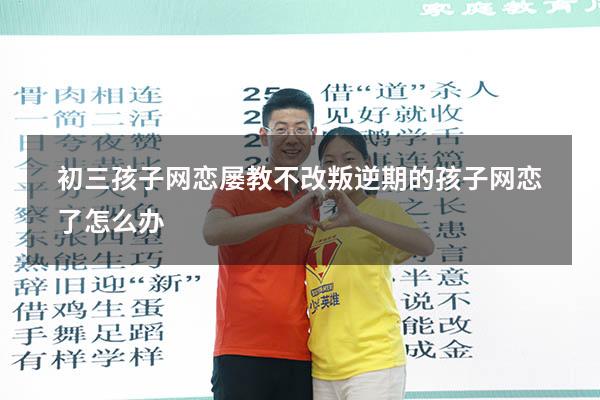 初三孩子网恋 屡教不改（叛逆期的孩子网恋了怎么办）